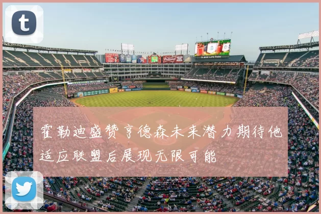 霍勒迪盛赞亨德森未来潜力期待他适应联盟后展现无限可能
