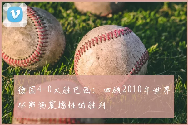 德国4-0大胜巴西：回顾2010年世界杯那场震撼性的胜利