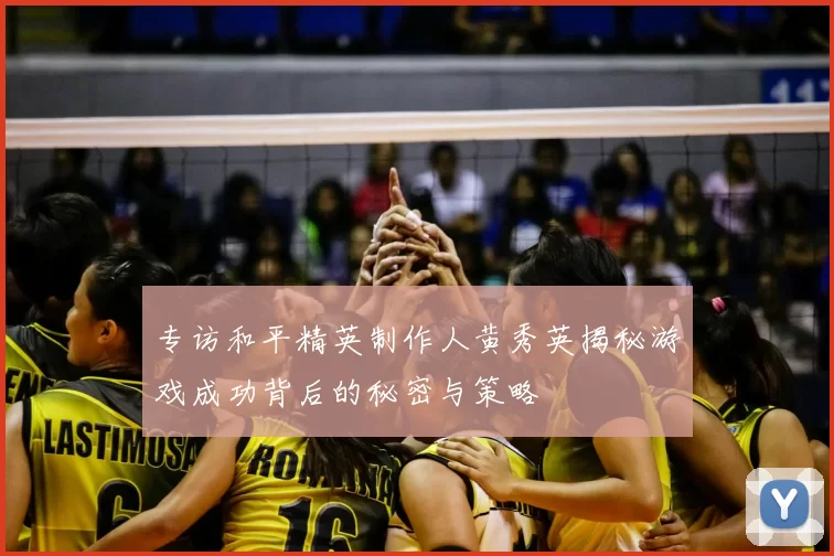 专访和平精英制作人黄秀英揭秘游戏成功背后的秘密与策略