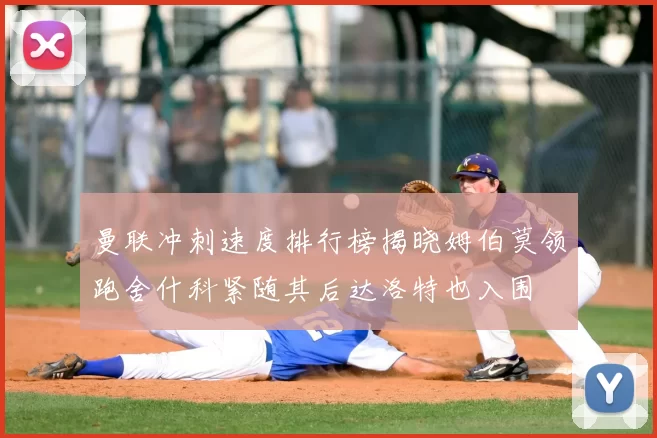 曼联冲刺速度排行榜揭晓姆伯莫领跑舍什科紧随其后达洛特也入围