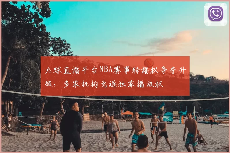 九球直播平台NBA赛事转播权争夺升级，多家机构竞逐独家播放权