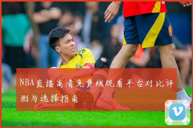 NBA直播高清免费线观看平台对比评测与选择指南
