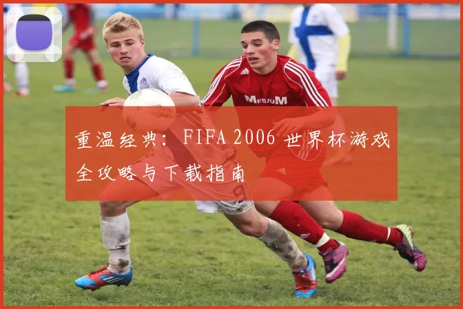 重温经典:FIFA 2006 世界杯游戏全攻略与下载指南