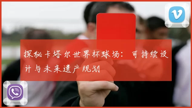 探秘卡塔尔世界杯球场：可持续设计与未来遗产规划