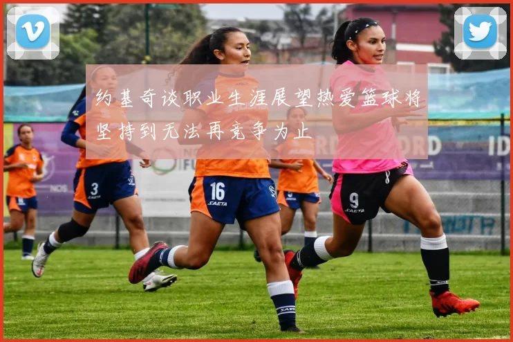 约基奇谈职业生涯展望热爱篮球将坚持到无法再竞争为止