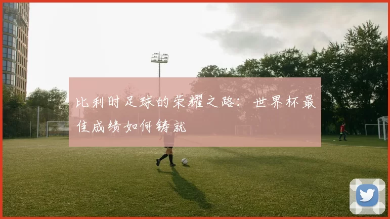 比利时足球的荣耀之路：世界杯最佳成绩如何铸就