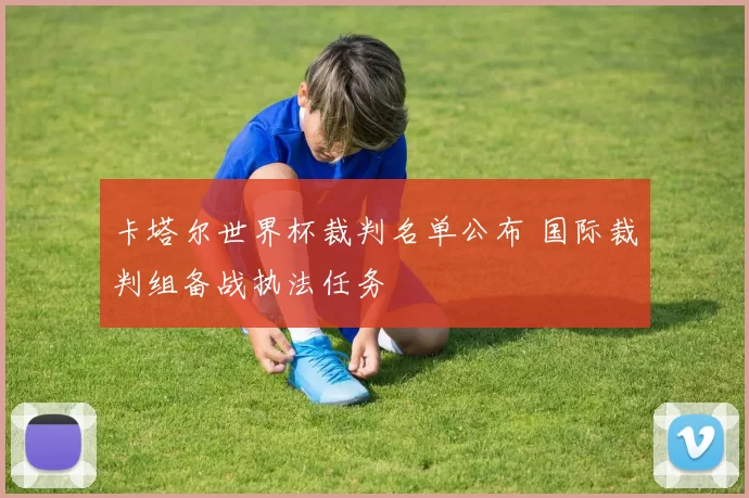 卡塔尔世界杯裁判名单公布 国际裁判组备战执法任务