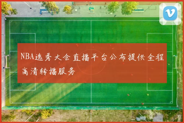 NBA选秀大会直播平台公布提供全程高清转播服务