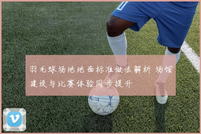 羽毛球场地地面标准做法解析 场馆建设与比赛体验同步提升