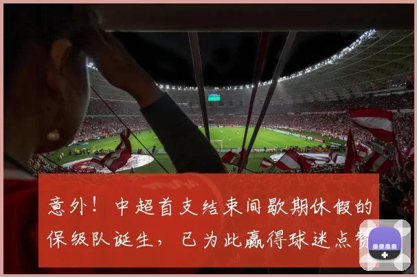 意外！中超首支结束间歇期休假的保级队诞生，已为此赢得球迷点赞