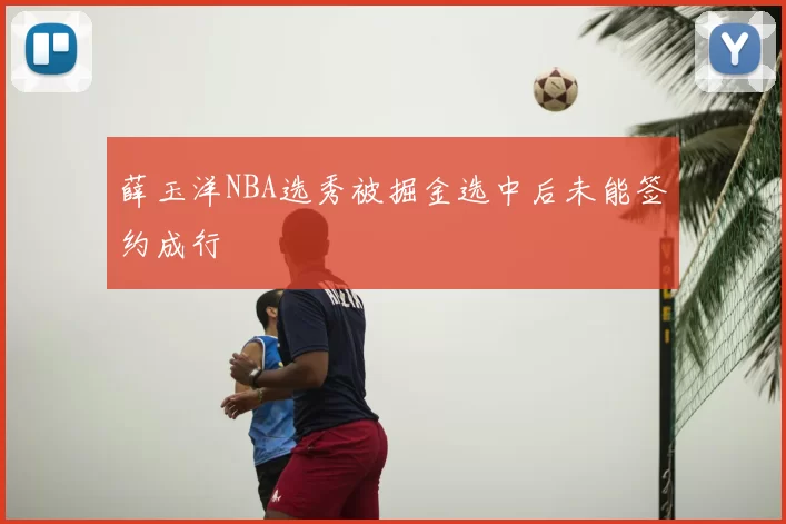 薛玉洋NBA选秀被掘金选中后未能签约成行
