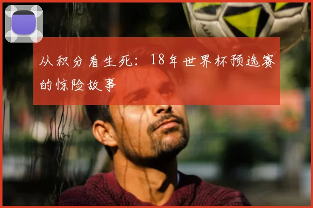 从积分看生死:18年世界杯预选赛的惊险故事