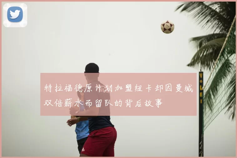 特拉福德原计划加盟纽卡却因曼城双倍薪水而留队的背后故事