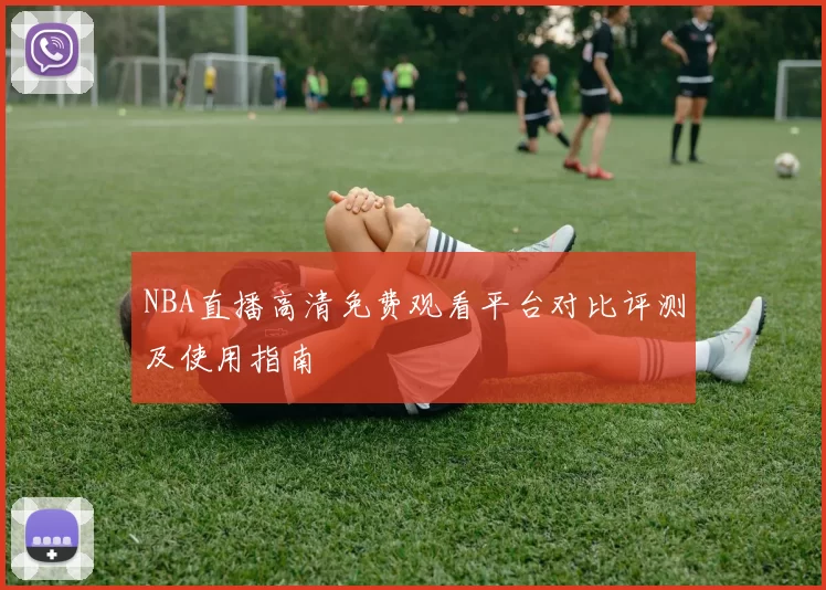 NBA直播高清免费观看平台对比评测及使用指南