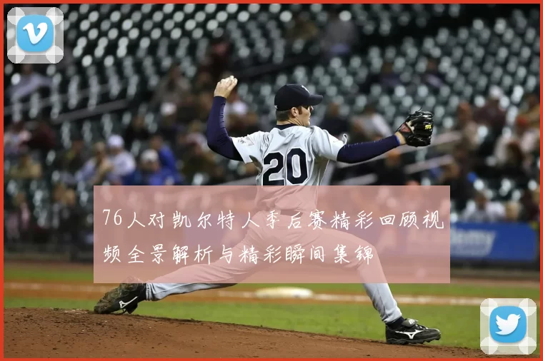 76人对凯尔特人季后赛精彩回顾视频全景解析与精彩瞬间集锦