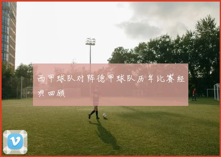 西甲球队对阵德甲球队历年比赛经典回顾