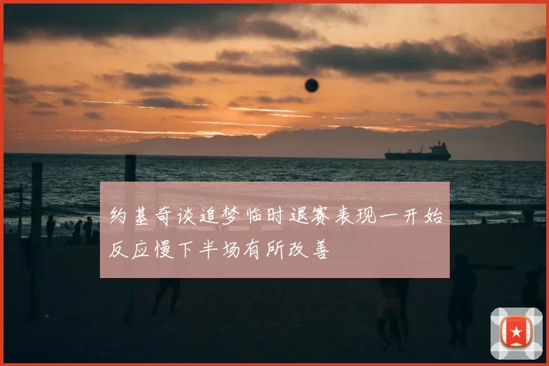 约基奇谈追梦临时退赛表现一开始反应慢下半场有所改善