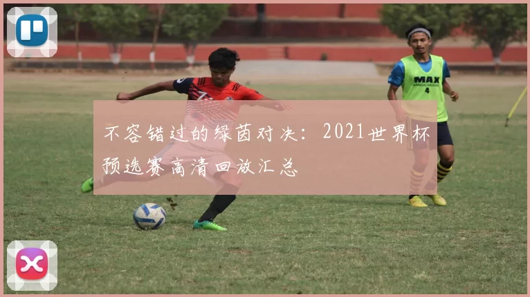 不容错过的绿茵对决:2021世界杯预选赛高清回放汇总
