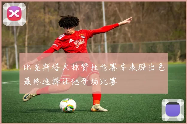 比克斯塔夫称赞杜伦赛季表现出色最终选择让他登场比赛