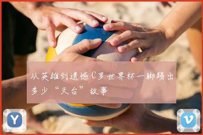 从英雄到遗憾 C罗世界杯一脚踢出多少“天台”故事