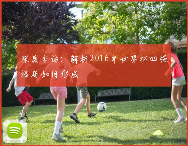 深度专访：解析2016年世界杯四强格局如何形成