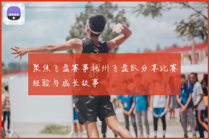 聚焦飞盘赛事杭州飞盘队分享比赛经验与成长故事