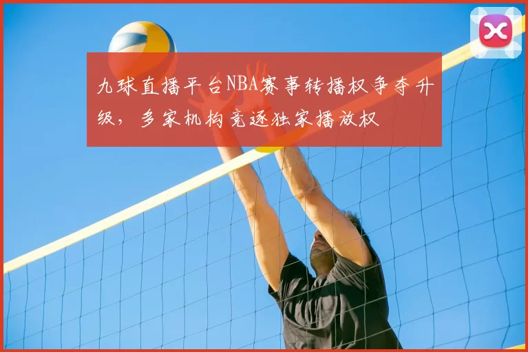 九球直播平台NBA赛事转播权争夺升级,多家机构竞逐独家播放权