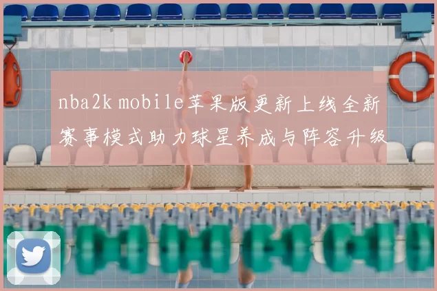 nba2k mobile苹果版更新上线全新赛事模式助力球星养成与阵容升级