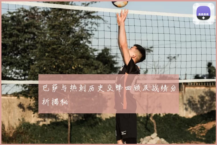 巴萨与热刺历史交锋回顾及战绩分析揭秘
