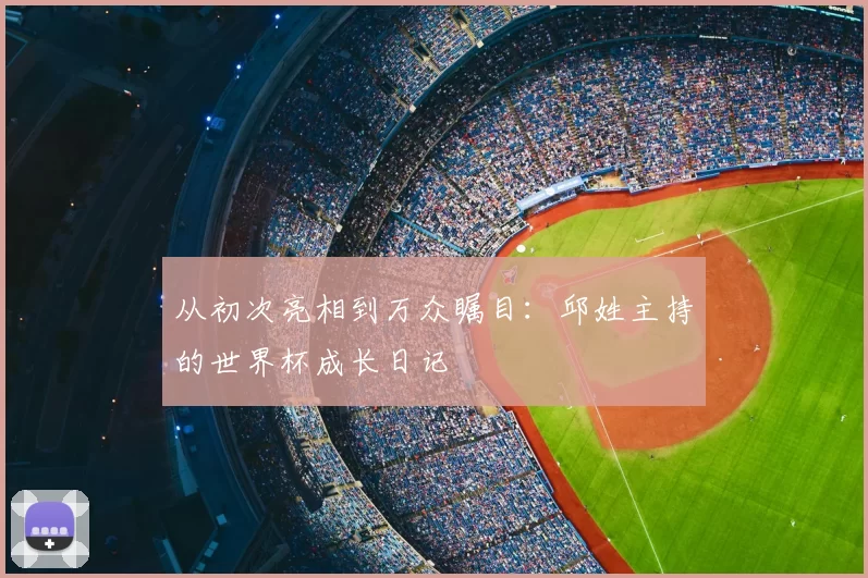 从初次亮相到万众瞩目：邱姓主持的世界杯成长日记