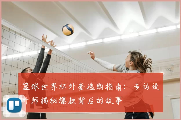 篮球世界杯外套选购指南：专访设计师揭秘爆款背后的故事