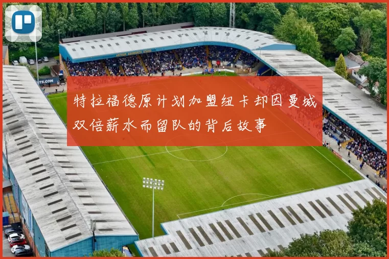 特拉福德原计划加盟纽卡却因曼城双倍薪水而留队的背后故事