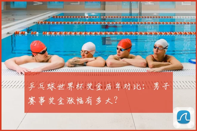 乒乓球世界杯奖金历年对比：男子赛事奖金涨幅有多大？