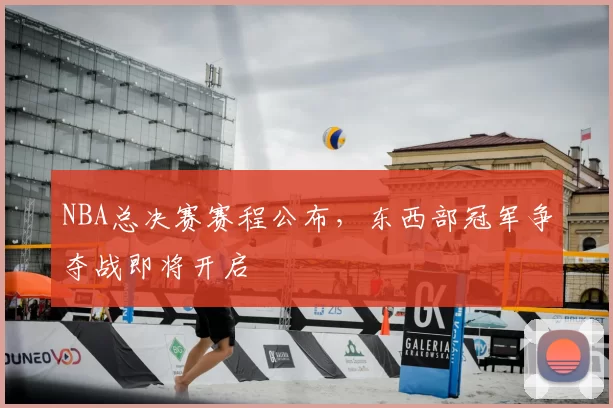 NBA总决赛赛程公布，东西部冠军争夺战即将开启