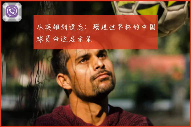 从英雄到遗忘:踢进世界杯的中国球员命运启示录