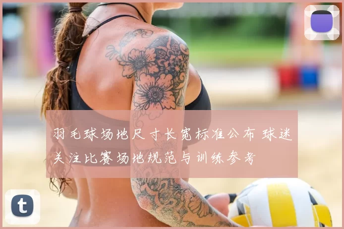 羽毛球场地尺寸长宽标准公布 球迷关注比赛场地规范与训练参考