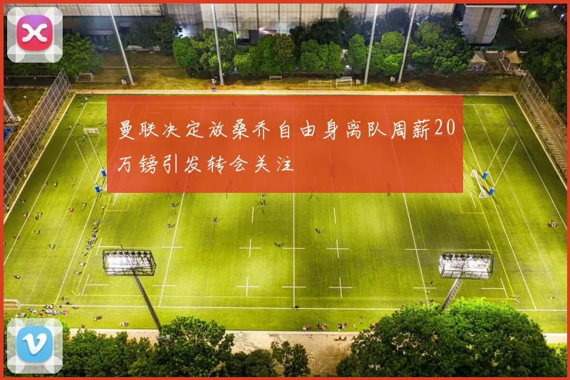 曼联决定放桑乔自由身离队周薪20万镑引发转会关注