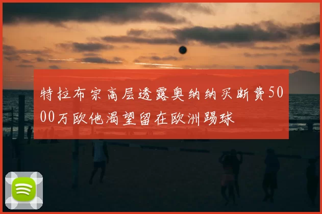 特拉布宗高层透露奥纳纳买断费5000万欧他渴望留在欧洲踢球