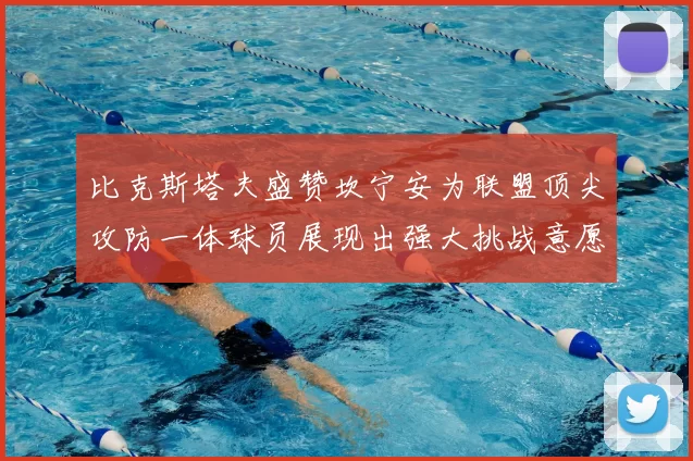 比克斯塔夫盛赞坎宁安为联盟顶尖攻防一体球员展现出强大挑战意愿
