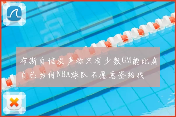 布斯自信发声称只有少数GM能比肩自己为何NBA球队不愿意签约我