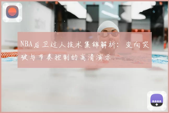NBA后卫过人技术集锦解析：变向突破与节奏控制的高清演示