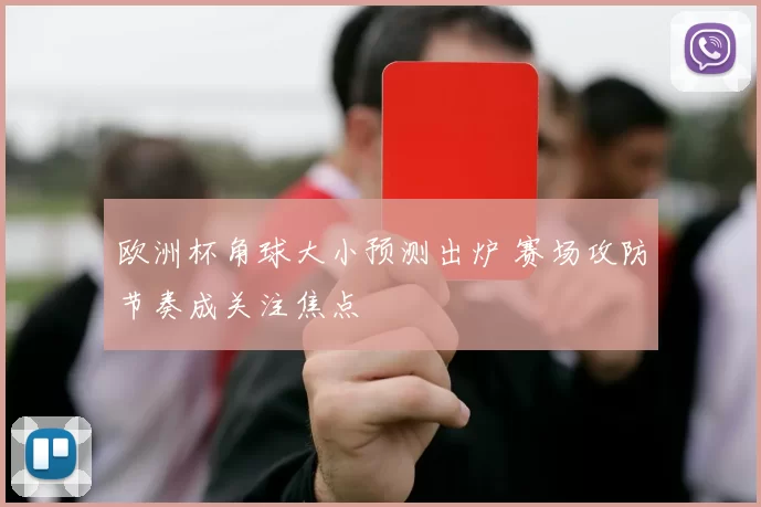 欧洲杯角球大小预测出炉 赛场攻防节奏成关注焦点