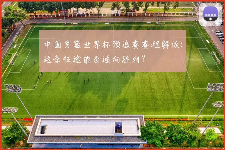 中国男篮世界杯预选赛赛程解读:这条征途能否通向胜利?
