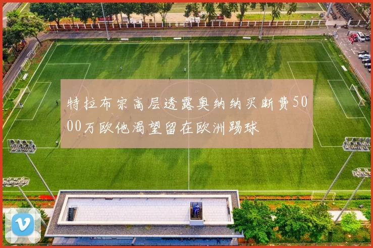特拉布宗高层透露奥纳纳买断费5000万欧他渴望留在欧洲踢球