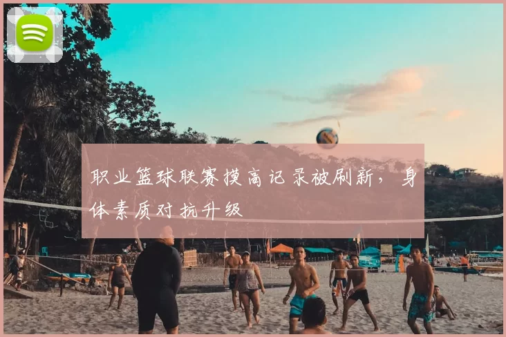 职业篮球联赛摸高记录被刷新，身体素质对抗升级