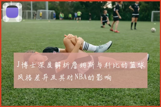 J博士深度解析詹姆斯与科比的篮球风格差异及其对NBA的影响