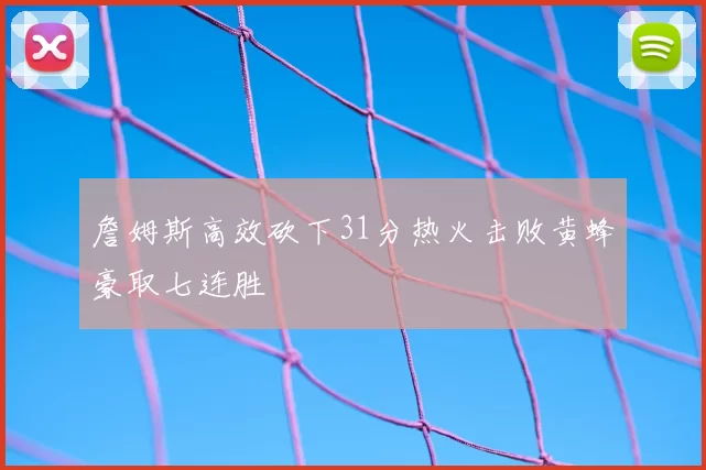 詹姆斯高效砍下31分热火击败黄蜂豪取七连胜