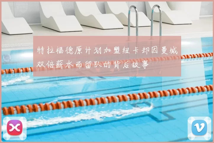 特拉福德原计划加盟纽卡却因曼城双倍薪水而留队的背后故事