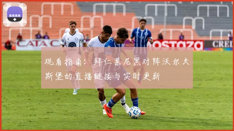 观看指南：拜仁慕尼黑对阵沃尔夫斯堡的直播链接与实时更新