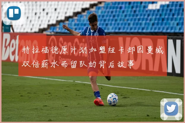 特拉福德原计划加盟纽卡却因曼城双倍薪水而留队的背后故事